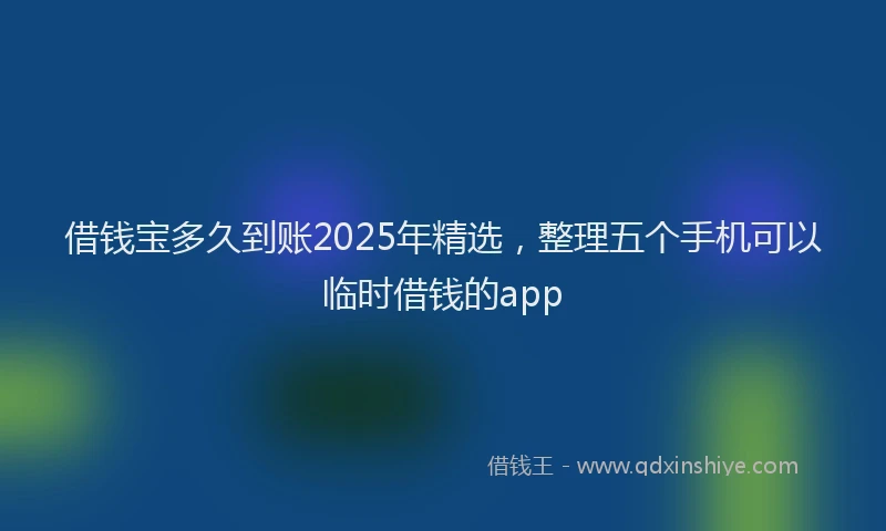 借钱宝多久到账2025年精选，整理五个手机可以临时借钱的app