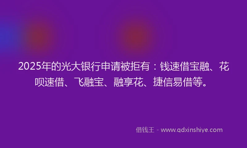2025年的光大银行申请被拒有：钱速借宝融、花呗速借、飞融宝、融享花、捷信易借等。