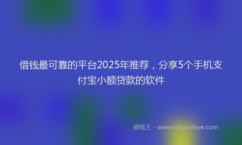 借钱最可靠的平台2025年推荐，分享5个手机支付宝小额贷款的软件