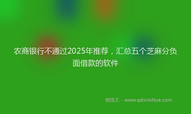 农商银行不通过2025年推荐，汇总五个芝麻分负面借款的软件