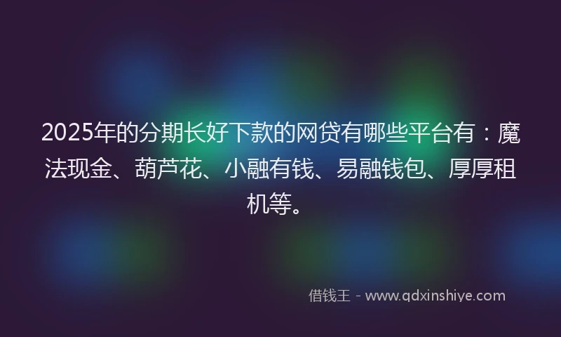 2025年的分期长好下款的网贷有哪些平台有：魔法现金、葫芦花、小融有钱、易融钱包、厚厚租机等。
