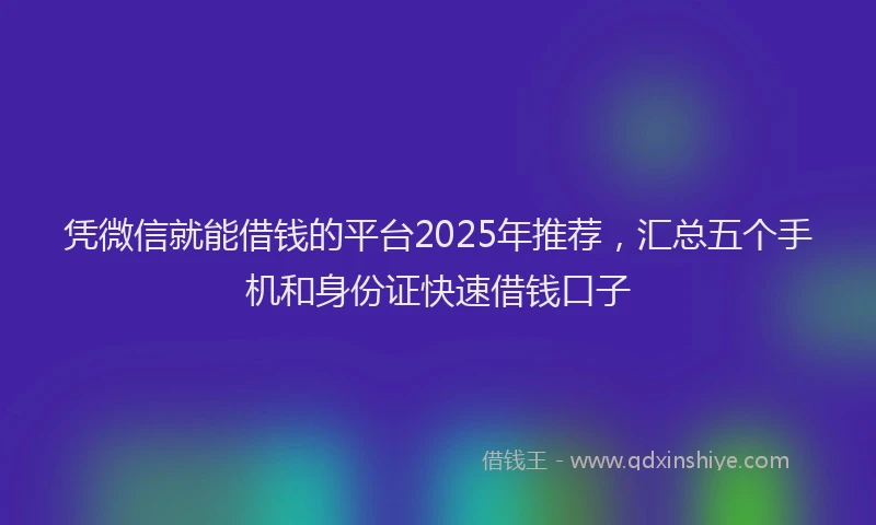 凭微信就能借钱的平台2025年推荐，汇总五个手机和身份证快速借钱口子
