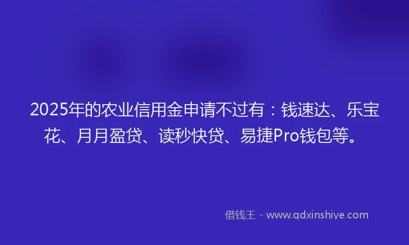 2025年的农业信用金申请不过有：钱速达、乐宝花、月月盈贷、读秒快贷、易捷Pro钱包等。