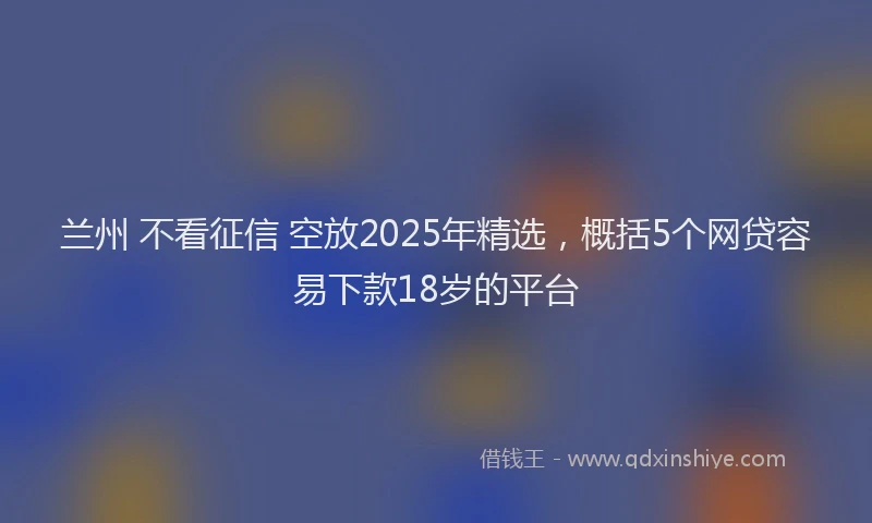 兰州 不看征信 空放2025年精选，概括5个网贷容易下款18岁的平台