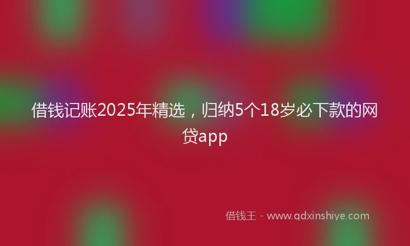 借钱记账2025年精选，归纳5个18岁必下款的网贷app