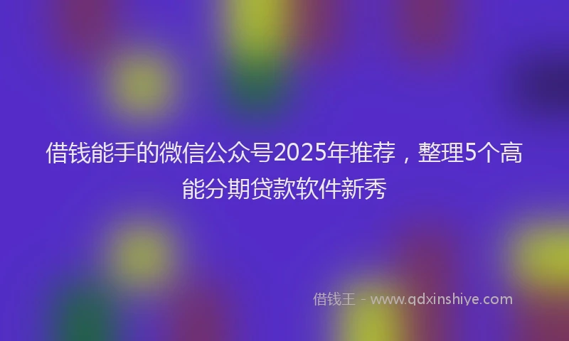 借钱能手的微信公众号2025年推荐，整理5个高能分期贷款软件新秀