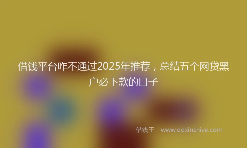 借钱平台咋不通过2025年推荐，总结五个网贷黑户必下款的口子