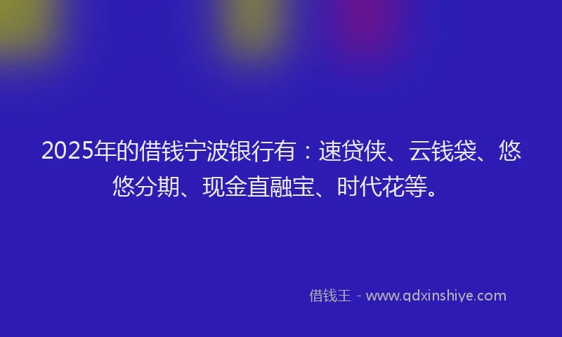 2025年的借钱宁波银行有：速贷侠、云钱袋、悠悠分期、现金直融宝、时代花等。