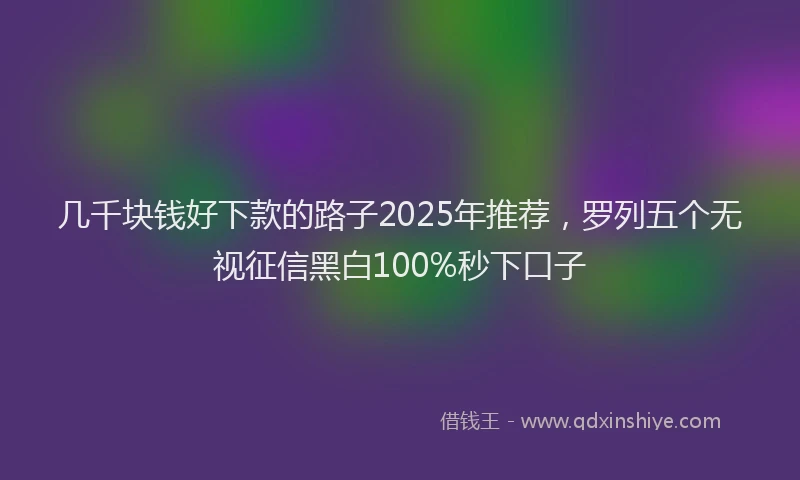 几千块钱好下款的路子2025年推荐，罗列五个无视征信黑白100%秒下口子