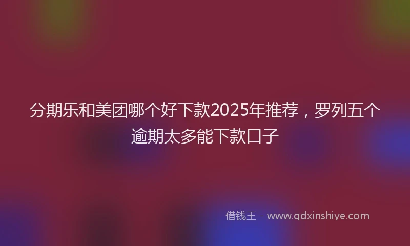 分期乐和美团哪个好下款2025年推荐，罗列五个逾期太多能下款口子