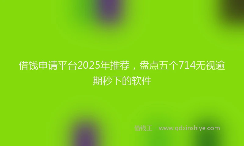 借钱申请平台2025年推荐，盘点五个714无视逾期秒下的软件