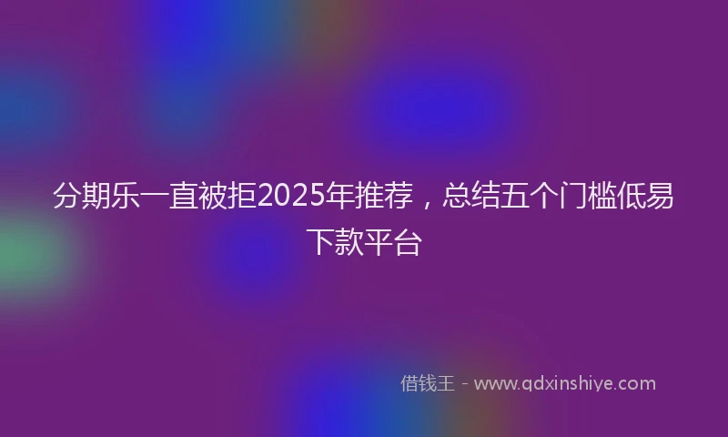 分期乐一直被拒2025年推荐，总结五个门槛低易下款平台