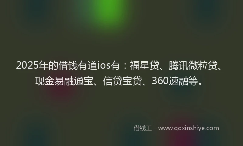 2025年的借钱有道ios有：福星贷、腾讯微粒贷、现金易融通宝、信贷宝贷、360速融等。
