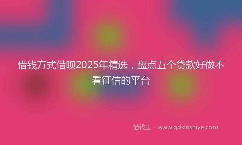 借钱方式借呗2025年精选，盘点五个贷款好做不看征信的平台