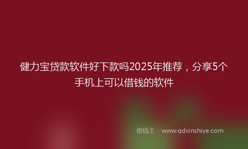 健力宝贷款软件好下款吗2025年推荐，分享5个手机上可以借钱的软件