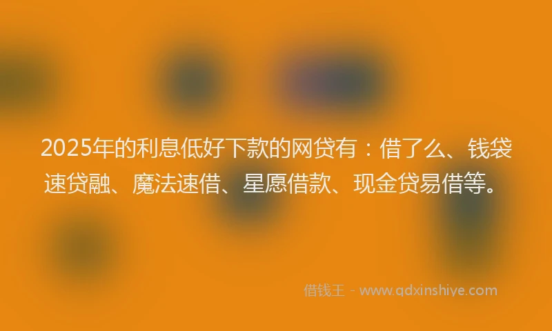 2025年的利息低好下款的网贷有：借了么、钱袋速贷融、魔法速借、星愿借款、现金贷易借等。