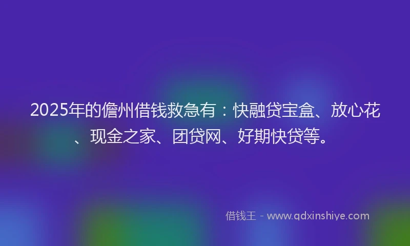 2025年的儋州借钱救急有：快融贷宝盒、放心花、现金之家、团贷网、好期快贷等。