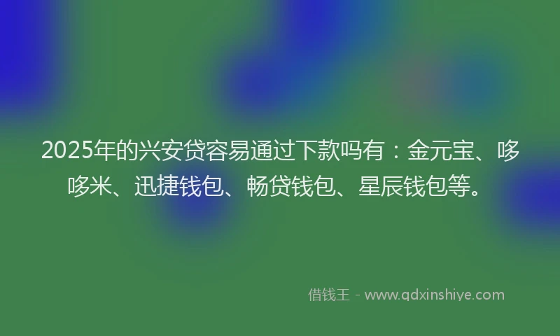 2025年的兴安贷容易通过下款吗有：金元宝、哆哆米、迅捷钱包、畅贷钱包、星辰钱包等。