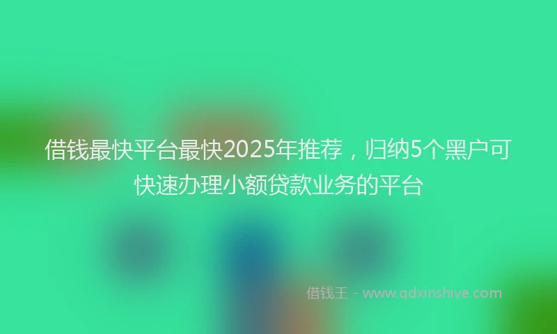 借钱最快平台最快2025年推荐，归纳5个黑户可快速办理小额贷款业务的平台