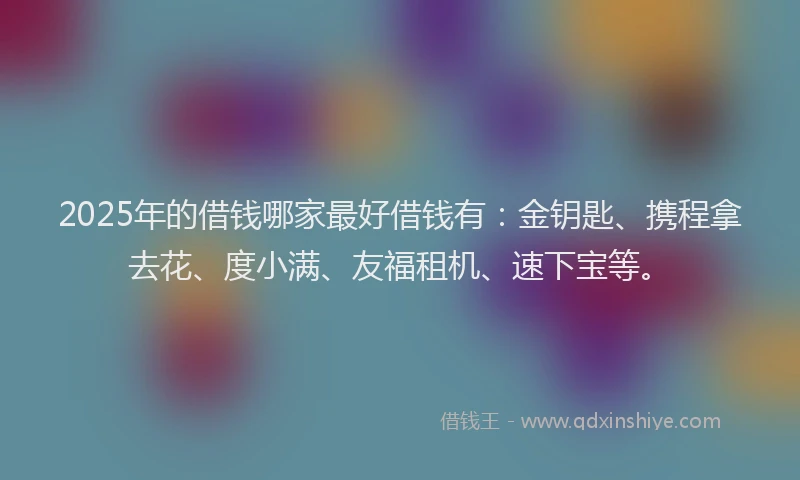 2025年的借钱哪家最好借钱有：金钥匙、携程拿去花、度小满、友福租机、速下宝等。