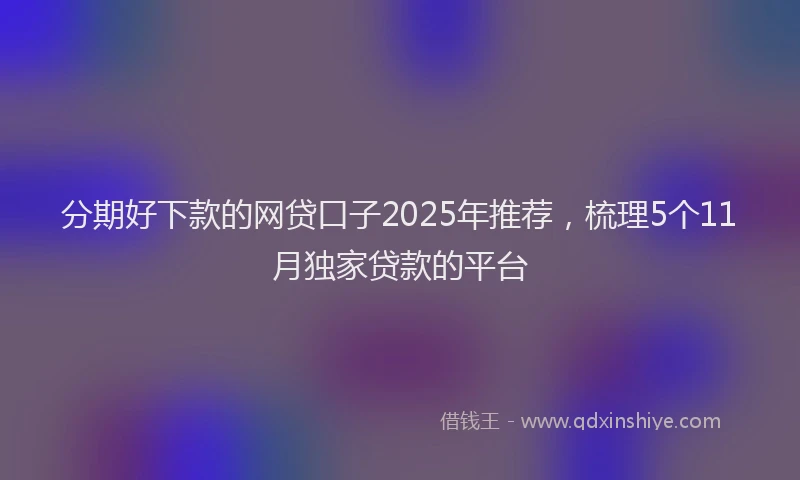 分期好下款的网贷口子2025年推荐，梳理5个11月独家贷款的平台