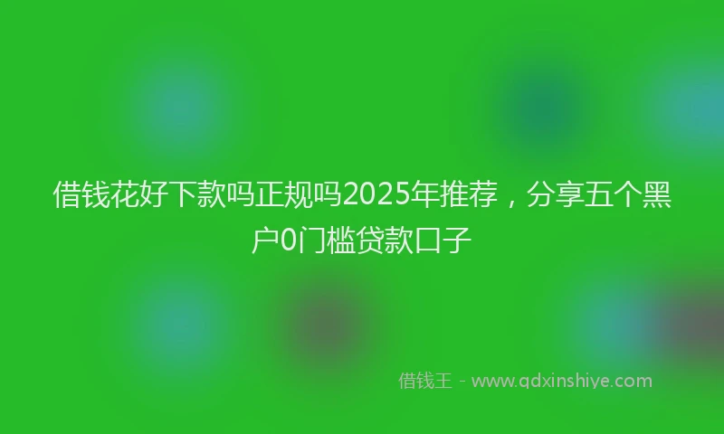 借钱花好下款吗正规吗2025年推荐，分享五个黑户0门槛贷款口子