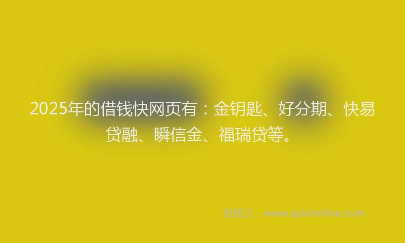 2025年的借钱快网页有：金钥匙、好分期、快易贷融、瞬信金、福瑞贷等。