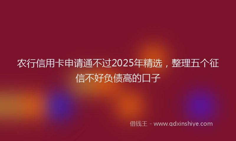 农行信用卡申请通不过2025年精选，整理五个征信不好负债高的口子