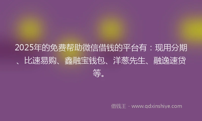 2025年的免费帮助微信借钱的平台有：现用分期、比速易购、鑫融宝钱包、洋葱先生、融逸速贷等。