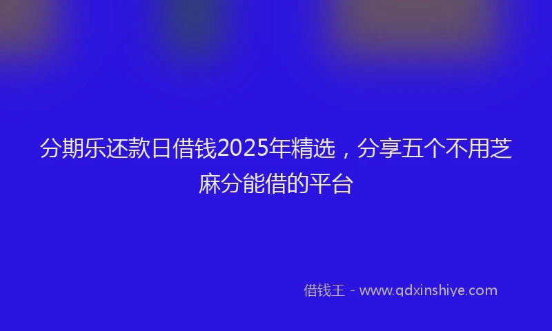 分期乐还款日借钱2025年精选，分享五个不用芝麻分能借的平台