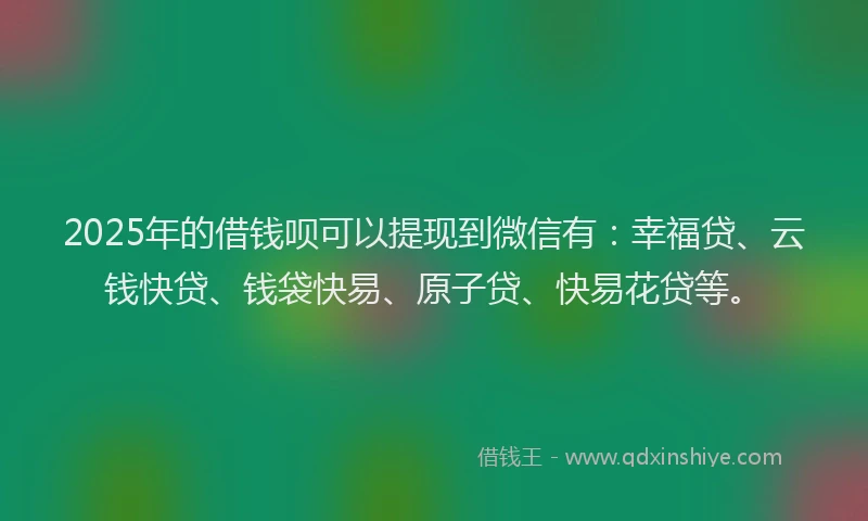 2025年的借钱呗可以提现到微信有：幸福贷、云钱快贷、钱袋快易、原子贷、快易花贷等。