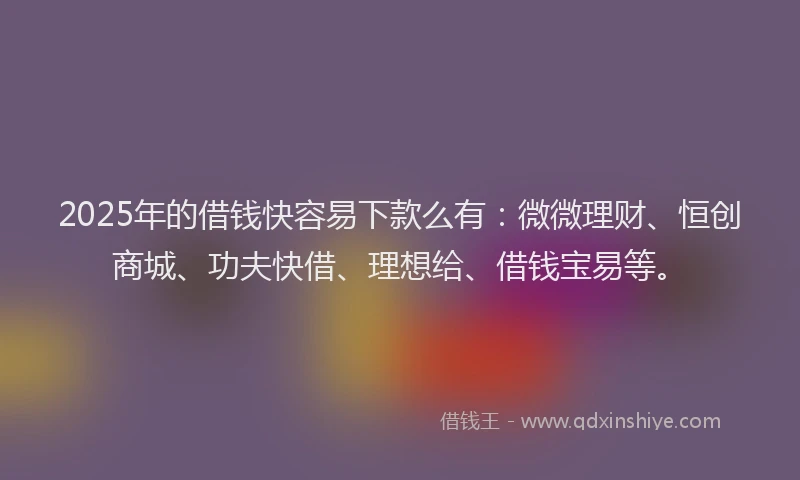 2025年的借钱快容易下款么有：微微理财、恒创商城、功夫快借、理想给、借钱宝易等。