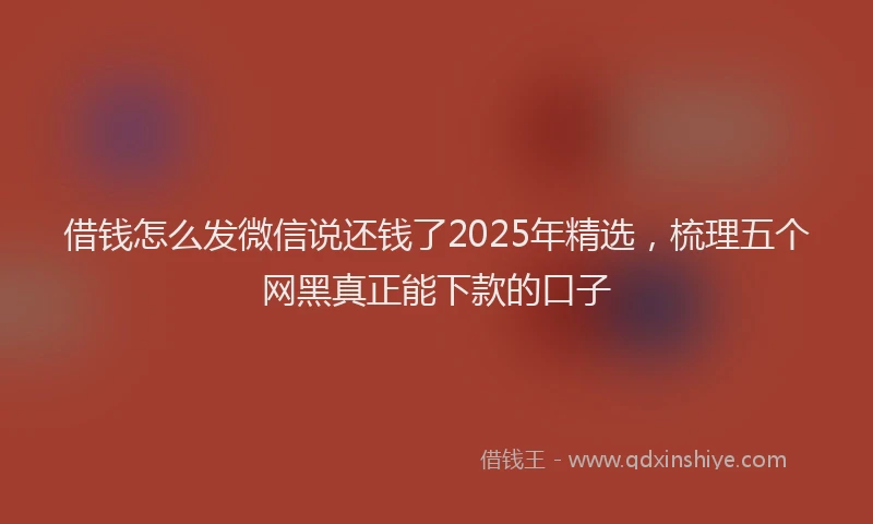 借钱怎么发微信说还钱了2025年精选，梳理五个网黑真正能下款的口子