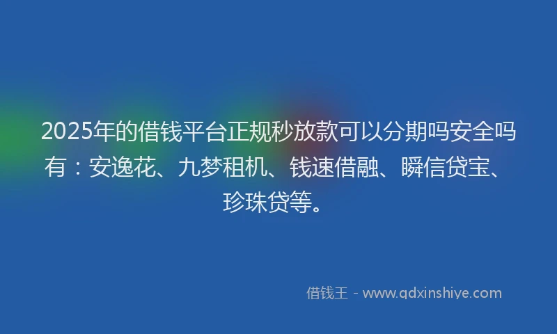 2025年的借钱平台正规秒放款可以分期吗安全吗有：安逸花、九梦租机、钱速借融、瞬信贷宝、珍珠贷等。