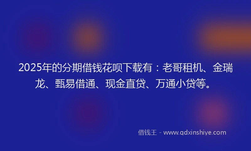 2025年的分期借钱花呗下载有：老哥租机、金瑞龙、甄易借通、现金直贷、万通小贷等。