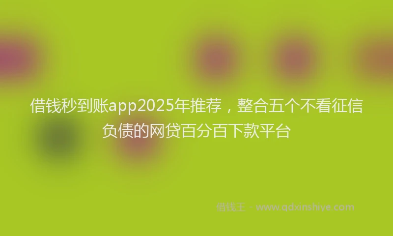 借钱秒到账app2025年推荐，整合五个不看征信负债的网贷百分百下款平台