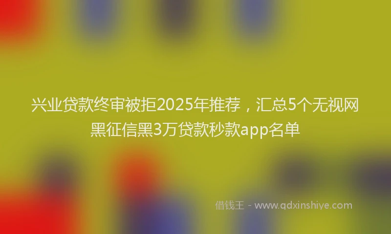 兴业贷款终审被拒2025年推荐，汇总5个无视网黑征信黑3万贷款秒款app名单