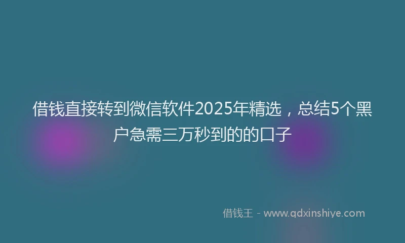 借钱直接转到微信软件2025年精选，总结5个黑户急需三万秒到的的口子