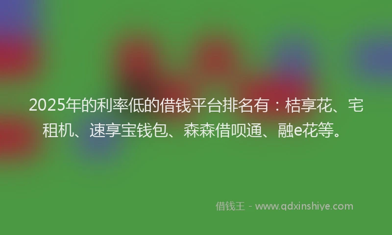 2025年的利率低的借钱平台排名有：桔享花、宅租机、速享宝钱包、森森借呗通、融e花等。
