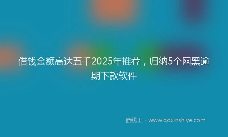 借钱金额高达五千2025年推荐，归纳5个网黑逾期下款软件