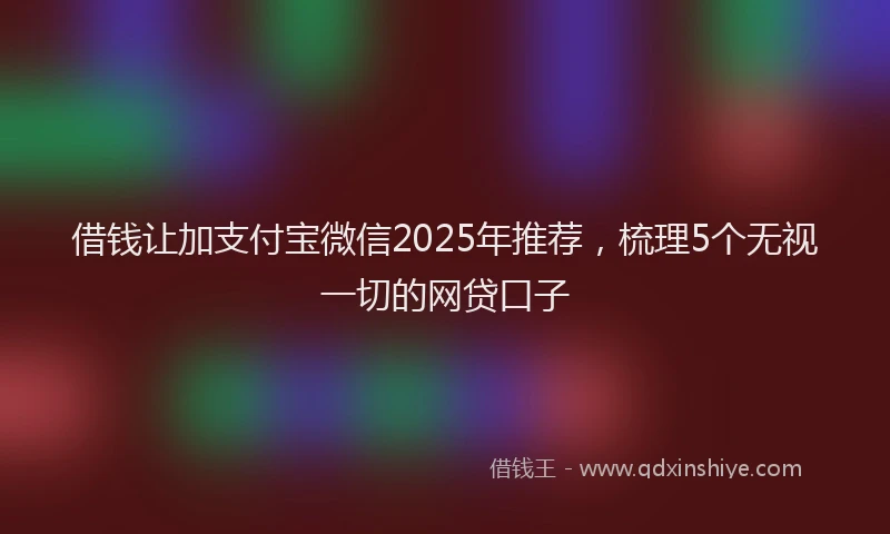 借钱让加支付宝微信2025年推荐，梳理5个无视一切的网贷口子