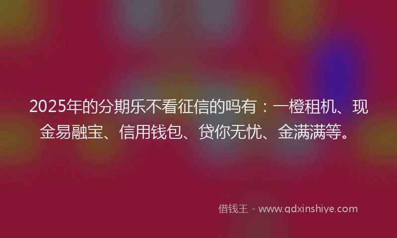 2025年的分期乐不看征信的吗有：一橙租机、现金易融宝、信用钱包、贷你无忧、金满满等。