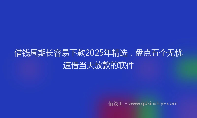 借钱周期长容易下款2025年精选，盘点五个无忧速借当天放款的软件