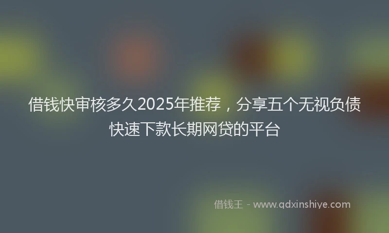 借钱快审核多久2025年推荐，分享五个无视负债快速下款长期网贷的平台