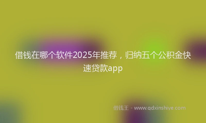 借钱在哪个软件2025年推荐，归纳五个公积金快速贷款app