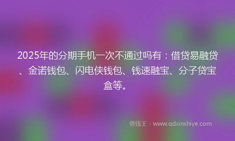 2025年的分期手机一次不通过吗有：借贷易融贷、金诺钱包、闪电侠钱包、钱速融宝、分子贷宝盒等。