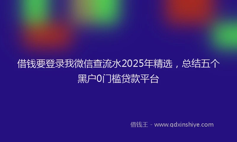 借钱要登录我微信查流水2025年精选，总结五个黑户0门槛贷款平台