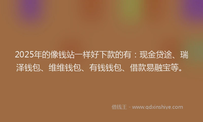 2025年的像钱站一样好下款的有：现金贷途、瑞泽钱包、维维钱包、有钱钱包、借款易融宝等。