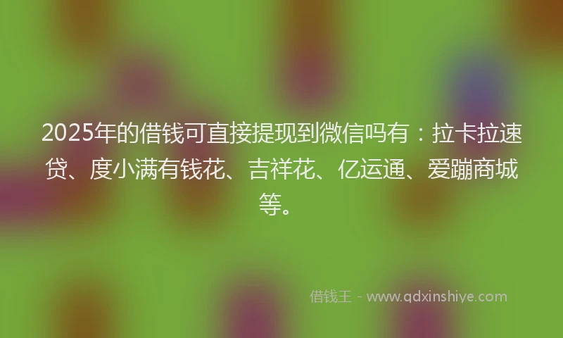 2025年的借钱可直接提现到微信吗有：拉卡拉速贷、度小满有钱花、吉祥花、亿运通、爱蹦商城等。