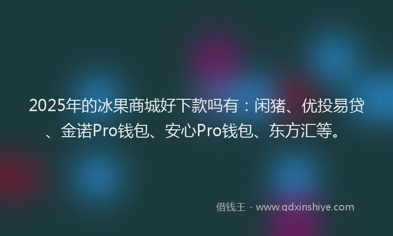 2025年的冰果商城好下款吗有：闲猪、优投易贷、金诺Pro钱包、安心Pro钱包、东方汇等。